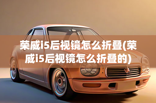 荣威i5后视镜怎么折叠(荣威i5后视镜怎么折叠的)
