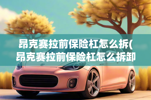 昂克赛拉前保险杠怎么拆(昂克赛拉前保险杠怎么拆卸)