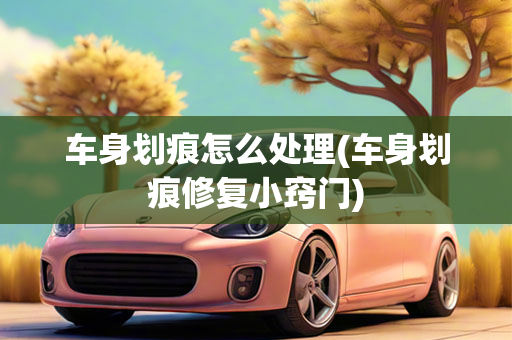 车身划痕怎么处理(车身划痕修复小窍门)