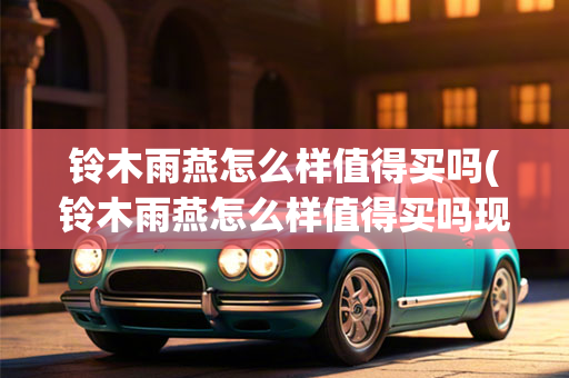 铃木雨燕怎么样值得买吗(铃木雨燕怎么样值得买吗现在)