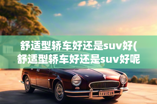 舒适型轿车好还是suv好(舒适型轿车好还是suv好呢)