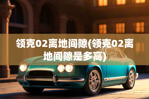 领克02离地间隙(领克02离地间隙是多高)