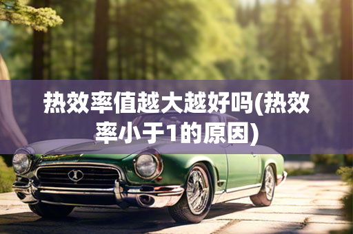 热效率值越大越好吗(热效率小于1的原因)