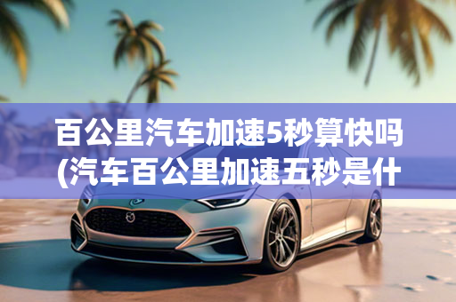 百公里汽车加速5秒算快吗(汽车百公里加速五秒是什么水平)