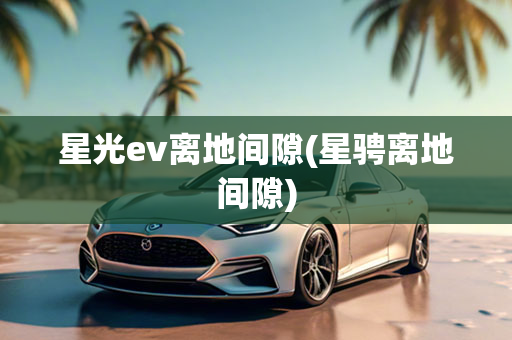 星光ev离地间隙(星骋离地间隙)