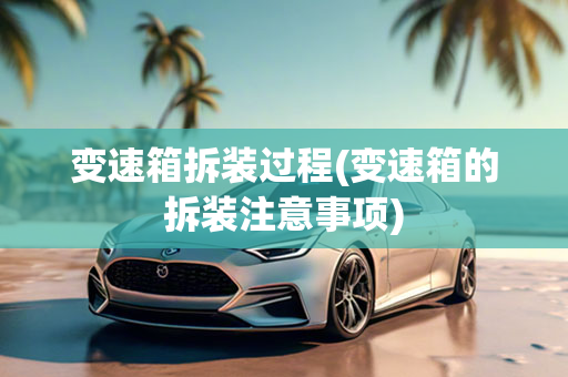 变速箱拆装过程(变速箱的拆装注意事项)