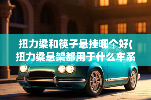 扭力梁和筷子悬挂哪个好(扭力梁悬架都用于什么车系)