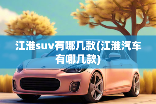 江淮suv有哪几款(江淮汽车有哪几款)