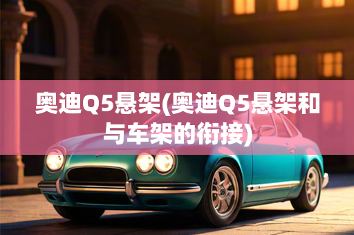 奥迪Q5悬架(奥迪Q5悬架和与车架的衔接)