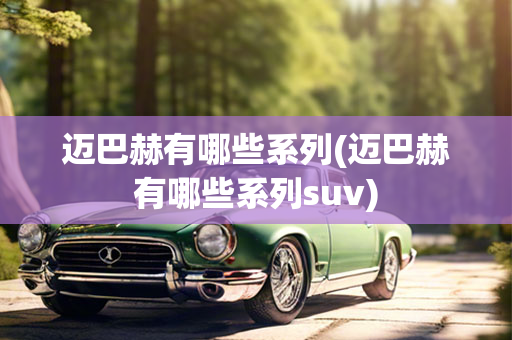 迈巴赫有哪些系列(迈巴赫有哪些系列suv)