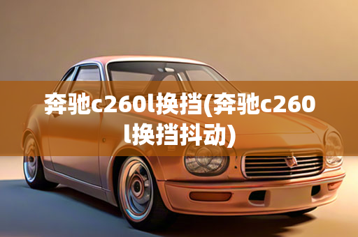 奔驰c260l换挡(奔驰c260l换挡抖动)