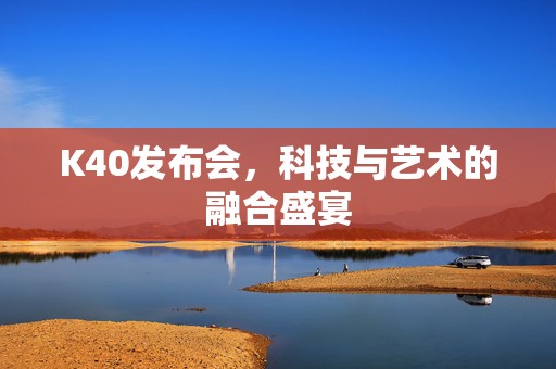 K40发布会，科技与艺术的融合盛宴