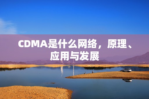 CDMA是什么网络，原理、应用与发展
