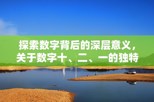 探索数字背后的深层意义，关于数字十、二、一的独特视角