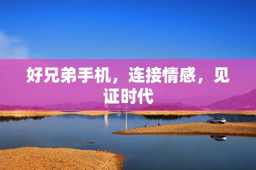好兄弟手机，连接情感，见证时代