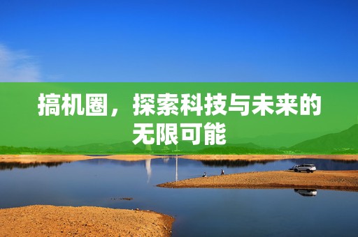 搞机圈，探索科技与未来的无限可能