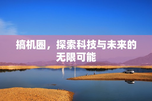 搞机圈，探索科技与未来的无限可能