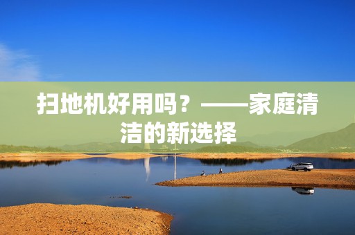 扫地机好用吗？——家庭清洁的新选择