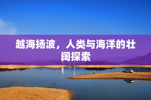 越海扬波，人类与海洋的壮阔探索