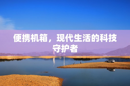便携机箱，现代生活的科技守护者