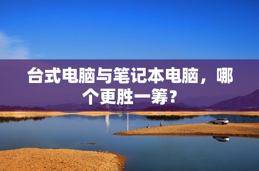 台式电脑与笔记本电脑，哪个更胜一筹？