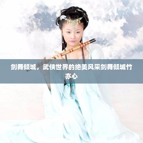 剑舞倾城，武侠世界的绝美风采剑舞倾城竹亦心