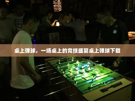桌上弹球，一场桌上的竞技盛宴桌上弹球下载