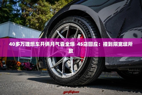 40多万理想车开俩月气囊全爆  4S店回应：撞到限宽墩所致