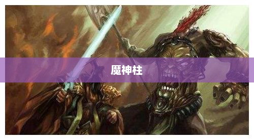 魔神柱，神话与现实的交织魔神柱排名