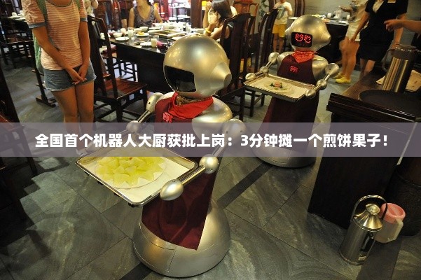 全国首个机器人大厨获批上岗：3分钟摊一个煎饼果子！