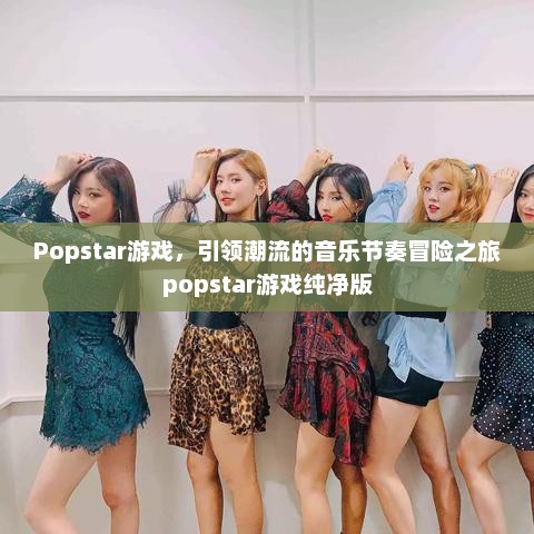 Popstar游戏，引领潮流的音乐节奏冒险之旅popstar游戏纯净版