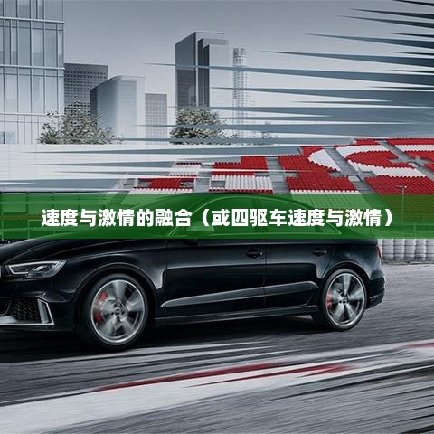 四驱车，速度与激情的完美融合四驱车和两驱车优缺点