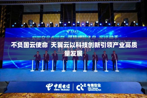  不负国云使命  天翼云以科技创新引领产业高质量发展