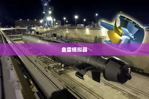 鱼雷模拟器，探索现代军事模拟技术的关键一环鱼雷模拟器下载