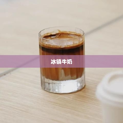 冰镇牛奶，一种独特的饮品体验冰镇牛奶的功效与作用
