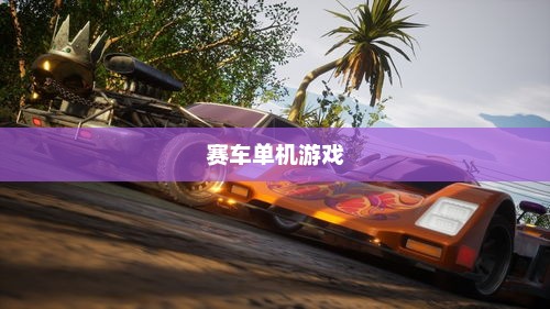 好玩的赛车单机游戏，速度与激情的无尽追逐好玩的赛车单机游戏有哪些