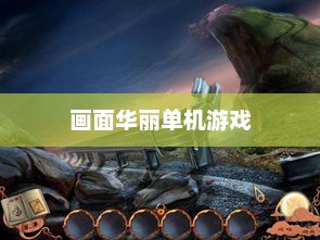 画面华丽的单机游戏，探索奇幻世界的美妙之旅画面华丽的单机游戏有哪些
