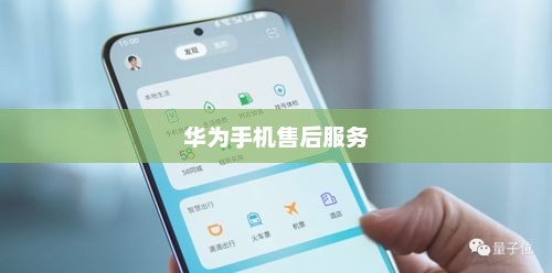 华为手机售后服务，卓越体验，铸就信赖之选
