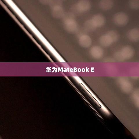 华为MateBook E，技术与美学的卓越融合