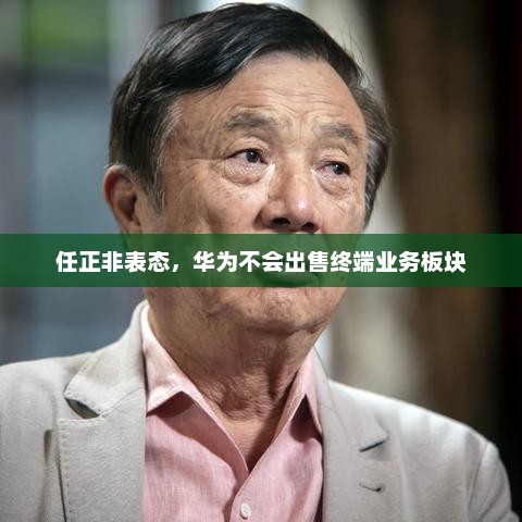 任正非表态，华为不会出售终端业务板块