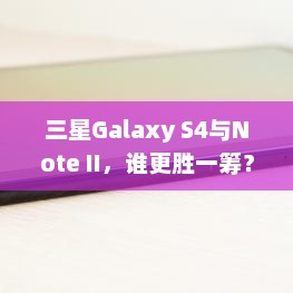 三星Galaxy S4与Note II，谁更胜一筹？对比解析