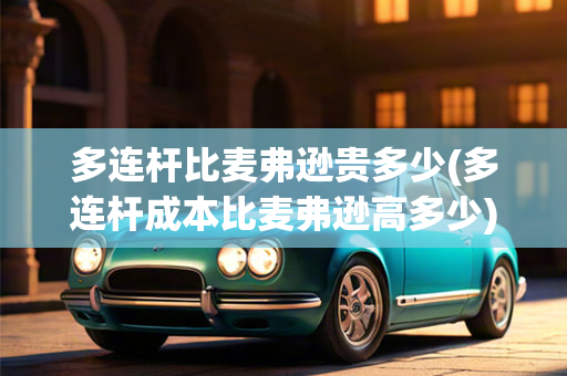 多连杆与麦弗逊的成本差异探究，究竟贵多少？