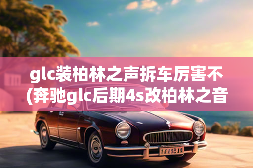 奔驰GLC改装柏林之声详解，拆车安装与评估报告