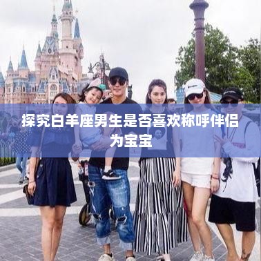 探究白羊座男生是否喜欢称呼伴侣为宝宝的偏好