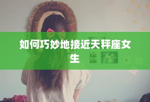 如何巧妙地接近天秤座女生