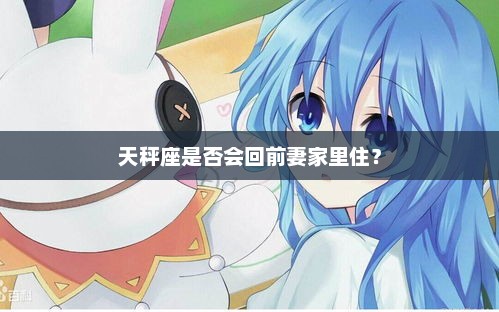 天秤座是否会回前妻家里住? 天秤座是否会回前妻家里住?