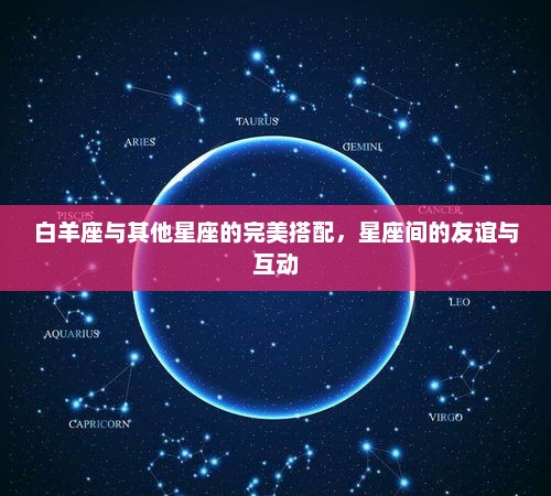 白羊座与其他星座的完美搭配，星座间的友谊与互动的奥秘