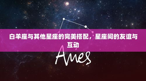 白羊座与其他星座的完美搭配,星座间的友谊与互动 白羊座与其他星座的完美搭配,星座间的友谊与互动