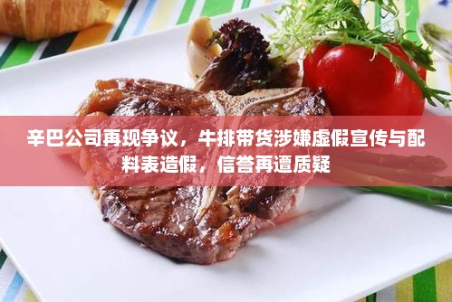 辛巴公司再现争议，牛排带货遭虚假宣传与配料表造假，信誉受损引质疑