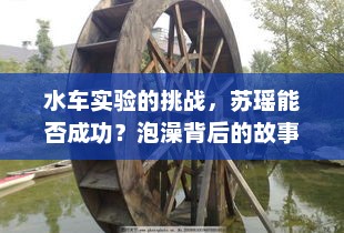 苏瑶水车实验的挑战，能否成功？泡澡背后的故事揭晓。